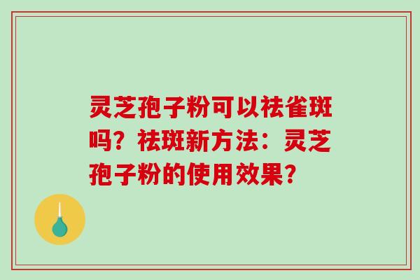 灵芝孢子粉可以祛雀斑吗？祛斑新方法：灵芝孢子粉的使用效果？