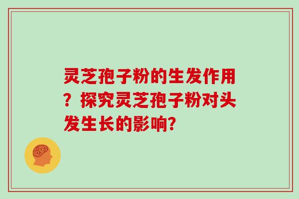 灵芝孢子粉的生发作用？探究灵芝孢子粉对头发生长的影响？