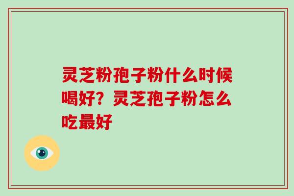 灵芝粉孢子粉什么时候喝好？灵芝孢子粉怎么吃好