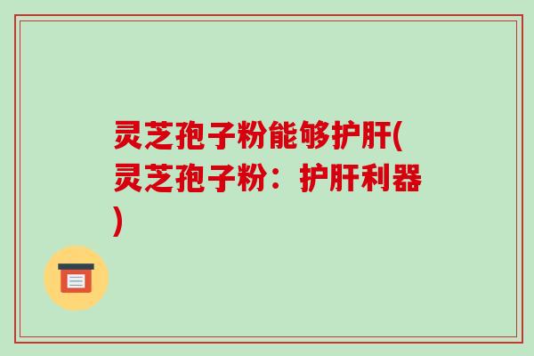 灵芝孢子粉能够(灵芝孢子粉：利器)