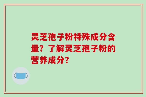 灵芝孢子粉特殊成分含量？了解灵芝孢子粉的营养成分？