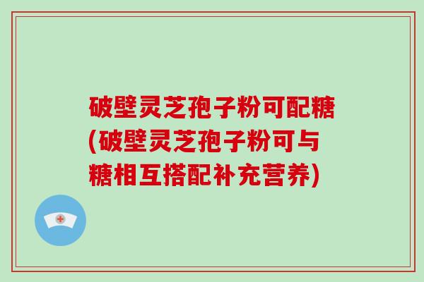 破壁灵芝孢子粉可配糖(破壁灵芝孢子粉可与糖相互搭配补充营养)