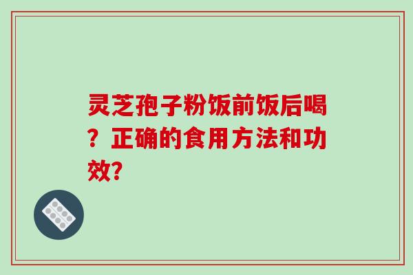 灵芝孢子粉饭前饭后喝？正确的食用方法和功效？