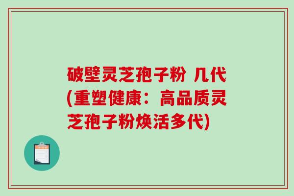 破壁灵芝孢子粉 几代(重塑健康：高品质灵芝孢子粉焕活多代)