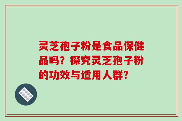 灵芝孢子粉是食品保健品吗？探究灵芝孢子粉的功效与适用人群？