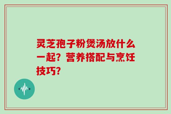 灵芝孢子粉煲汤放什么一起？营养搭配与烹饪技巧？