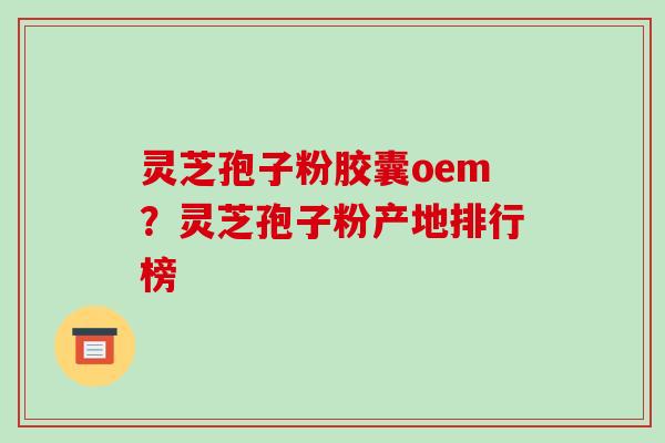 灵芝孢子粉胶囊oem？灵芝孢子粉产地排行榜