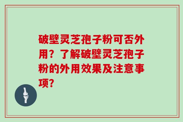 破壁灵芝孢子粉可否外用？了解破壁灵芝孢子粉的外用效果及注意事项？