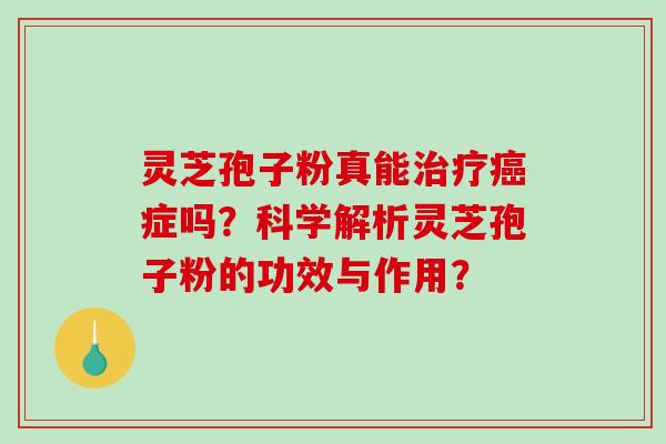 灵芝孢子粉真能症吗？科学解析灵芝孢子粉的功效与作用？