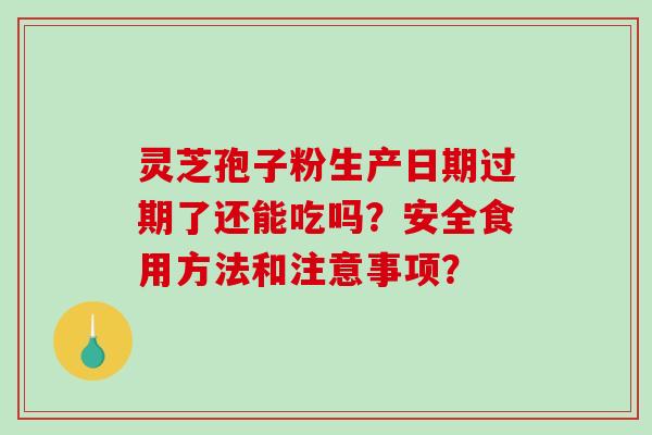 灵芝孢子粉生产日期过期了还能吃吗？安全食用方法和注意事项？