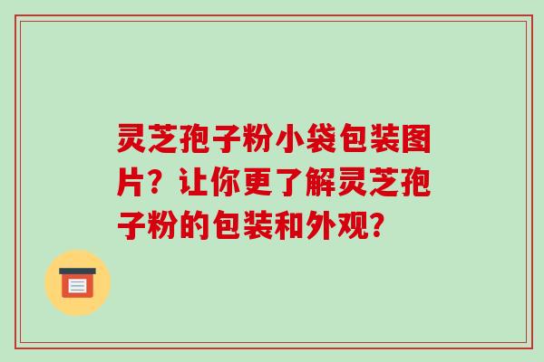 灵芝孢子粉小袋包装图片？让你更了解灵芝孢子粉的包装和外观？