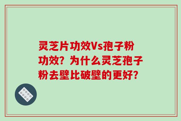 灵芝片功效Vs孢子粉功效？为什么灵芝孢子粉去壁比破壁的更好？