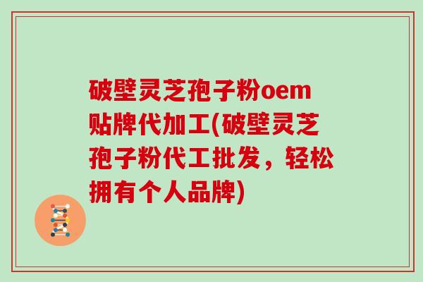 破壁灵芝孢子粉oem贴牌代加工(破壁灵芝孢子粉代工批发，轻松拥有个人品牌)