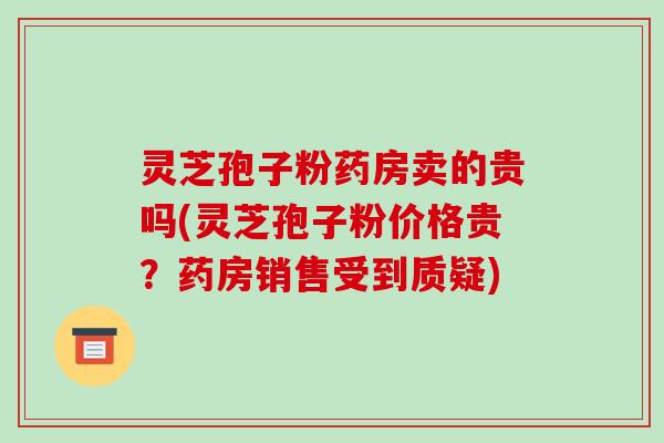 灵芝孢子粉药房卖的贵吗(灵芝孢子粉价格贵？药房销售受到质疑)
