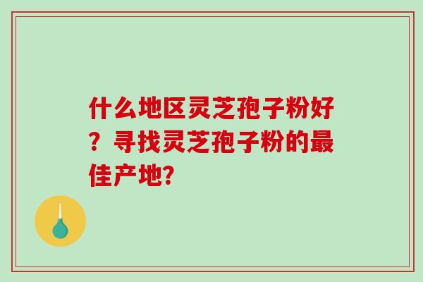 什么地区灵芝孢子粉好？寻找灵芝孢子粉的佳产地？