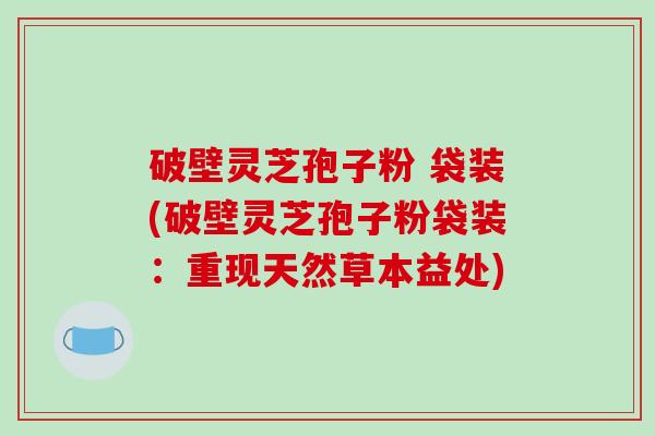破壁灵芝孢子粉 袋装(破壁灵芝孢子粉袋装：重现天然草本益处)