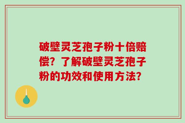 破壁灵芝孢子粉十倍赔偿？了解破壁灵芝孢子粉的功效和使用方法？