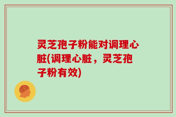 灵芝孢子粉能对调理(调理，灵芝孢子粉有效)