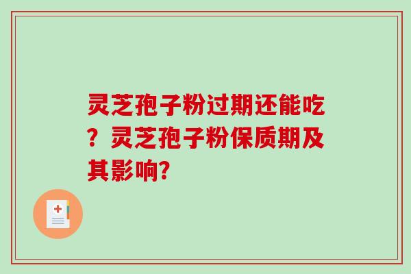 灵芝孢子粉过期还能吃？灵芝孢子粉保质期及其影响？