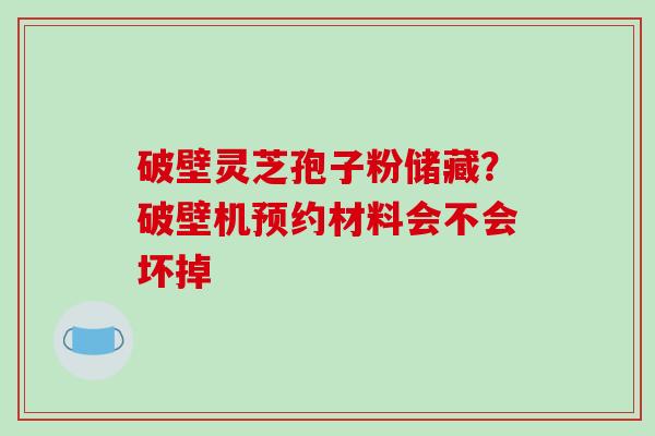 破壁灵芝孢子粉储藏？破壁机预约材料会不会坏掉