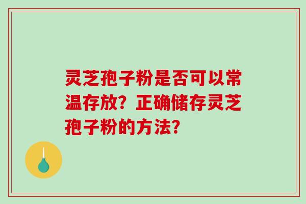 灵芝孢子粉是否可以常温存放？正确储存灵芝孢子粉的方法？