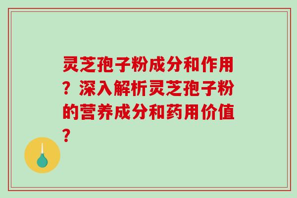 灵芝孢子粉成分和作用？深入解析灵芝孢子粉的营养成分和药用价值？