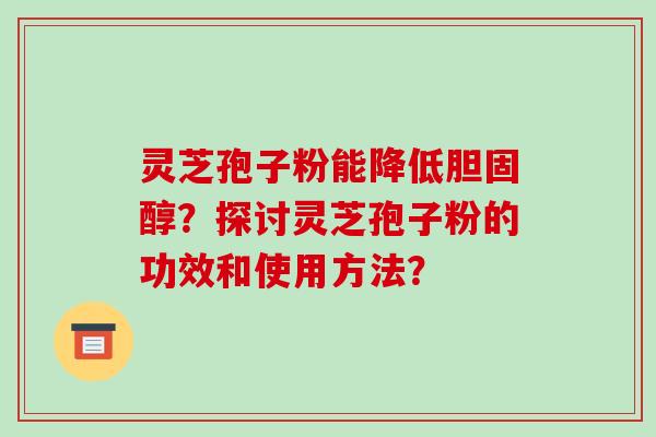 灵芝孢子粉能降低？探讨灵芝孢子粉的功效和使用方法？