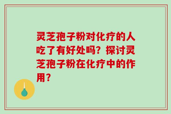 灵芝孢子粉对的人吃了有好处吗？探讨灵芝孢子粉在中的作用？