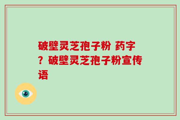 破壁灵芝孢子粉 药字？破壁灵芝孢子粉宣传语