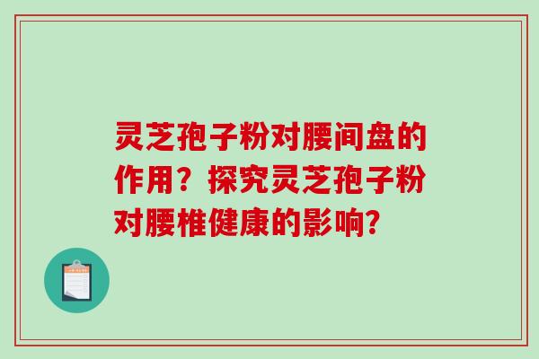 灵芝孢子粉对腰间盘的作用？探究灵芝孢子粉对腰椎健康的影响？