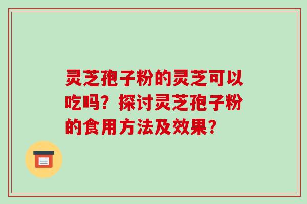 灵芝孢子粉的灵芝可以吃吗？探讨灵芝孢子粉的食用方法及效果？