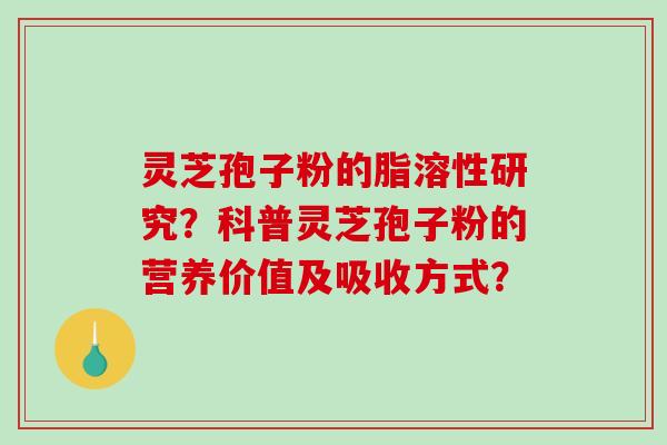 灵芝孢子粉的脂溶性研究？科普灵芝孢子粉的营养价值及吸收方式？