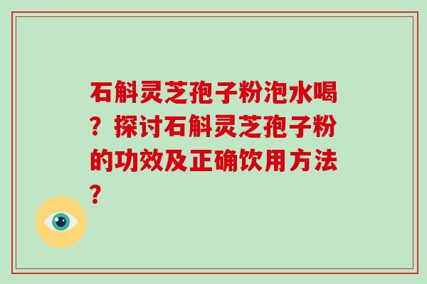 石斛灵芝孢子粉泡水喝？探讨石斛灵芝孢子粉的功效及正确饮用方法？