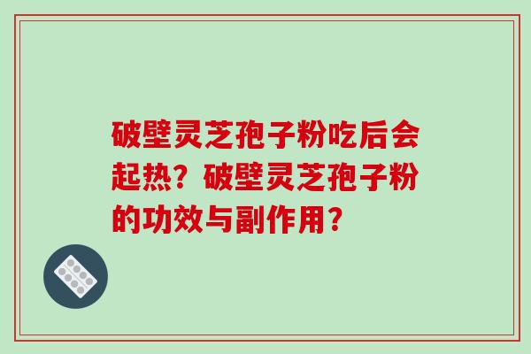 破壁灵芝孢子粉吃后会起热？破壁灵芝孢子粉的功效与副作用？