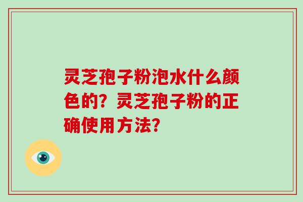 灵芝孢子粉泡水什么颜色的？灵芝孢子粉的正确使用方法？
