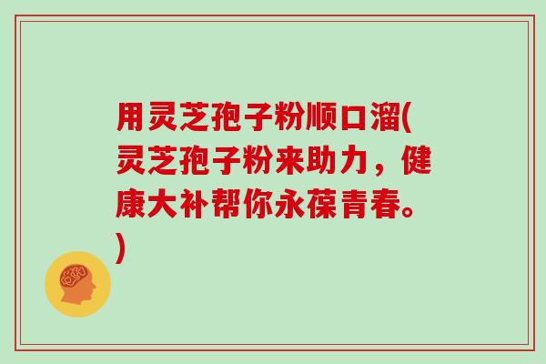 用灵芝孢子粉顺口溜(灵芝孢子粉来助力，健康大补帮你永葆青春。)