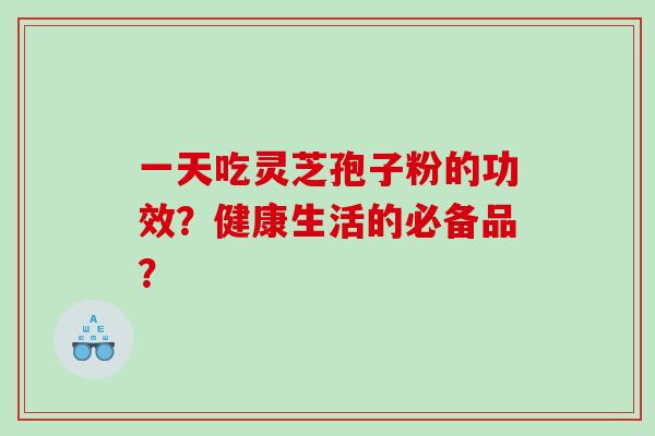 一天吃灵芝孢子粉的功效？健康生活的必备品？