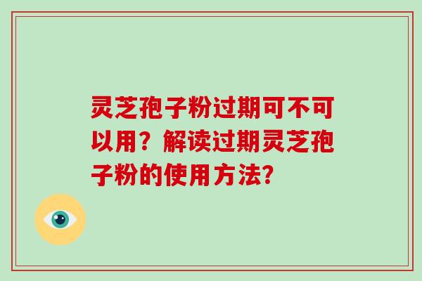 灵芝孢子粉过期可不可以用？解读过期灵芝孢子粉的使用方法？