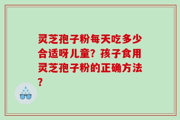 灵芝孢子粉每天吃多少合适呀儿童？孩子食用灵芝孢子粉的正确方法？