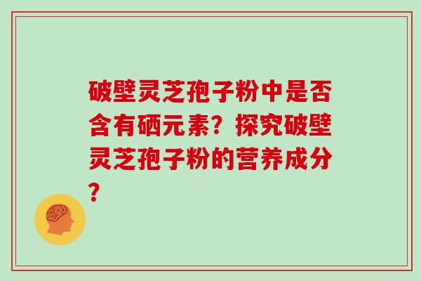 破壁灵芝孢子粉中是否含有硒元素？探究破壁灵芝孢子粉的营养成分？