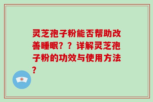 灵芝孢子粉能否帮助改善？？详解灵芝孢子粉的功效与使用方法？