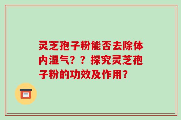 灵芝孢子粉能否去除体内湿气？？探究灵芝孢子粉的功效及作用？