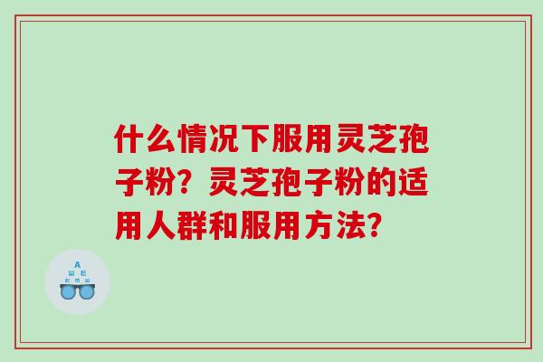 什么情况下服用灵芝孢子粉？灵芝孢子粉的适用人群和服用方法？