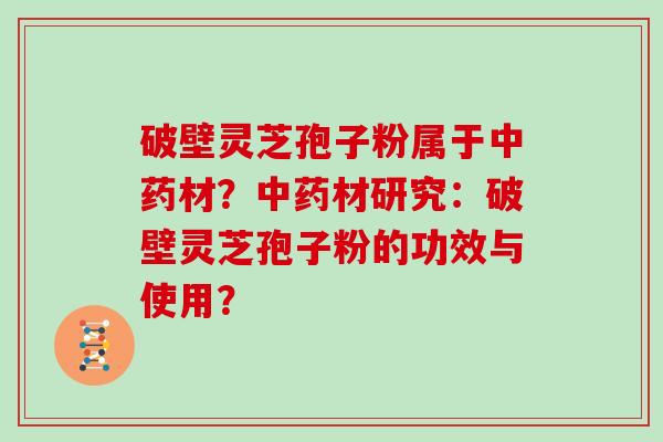 破壁灵芝孢子粉属于材?材研究:破壁灵芝孢子粉的功效与使用? 破壁灵芝孢子粉属于材?材研究:破壁灵芝孢子粉的功效与使用?