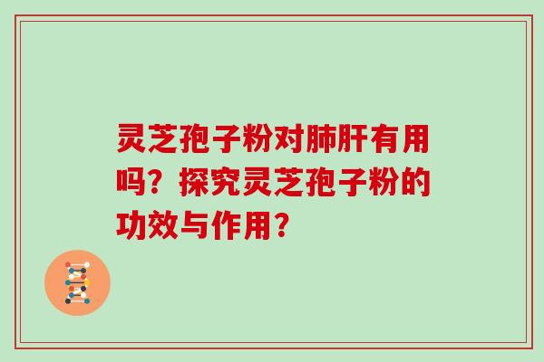 灵芝孢子粉对有用吗?探究灵芝孢子粉的功效与作用? 灵芝孢子粉对有用吗?探究灵芝孢子粉的功效与作用?