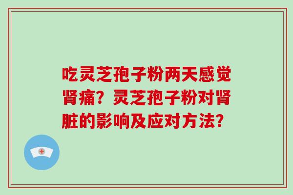 吃灵芝孢子粉两天感觉痛？灵芝孢子粉对脏的影响及应对方法？