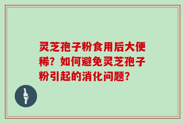 灵芝孢子粉食用后大便稀？如何避免灵芝孢子粉引起的消化问题？