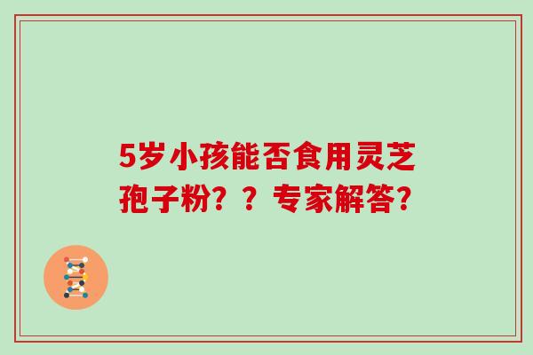 5岁小孩能否食用灵芝孢子粉??专家解答? 5岁小孩能否食用灵芝孢子粉??专家解答?