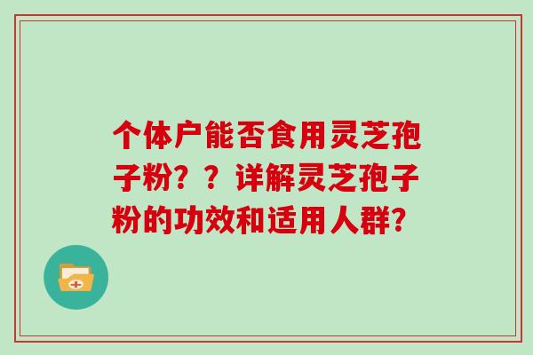 个体户能否食用灵芝孢子粉??详解灵芝孢子粉的功效和适用人群? 个体户能否食用灵芝孢子粉??详解灵芝孢子粉的功效和适用人群?