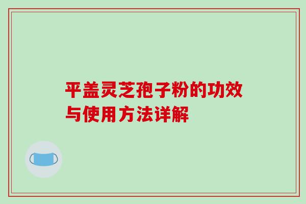 平盖灵芝孢子粉的功效与使用方法详解